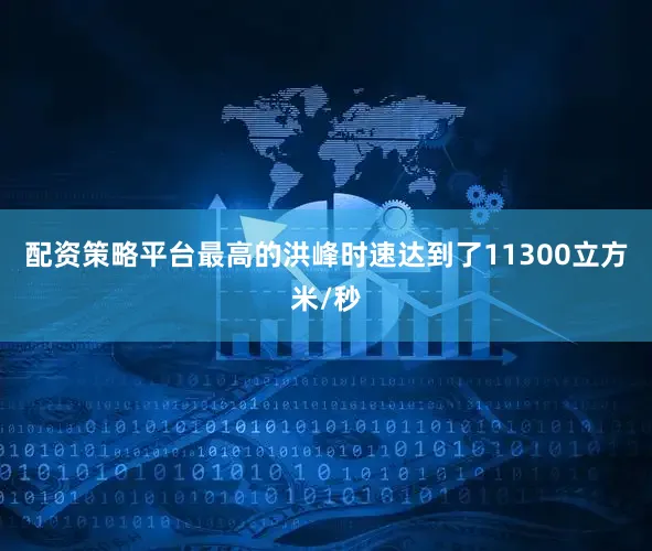 配资策略平台最高的洪峰时速达到了11300立方米/秒