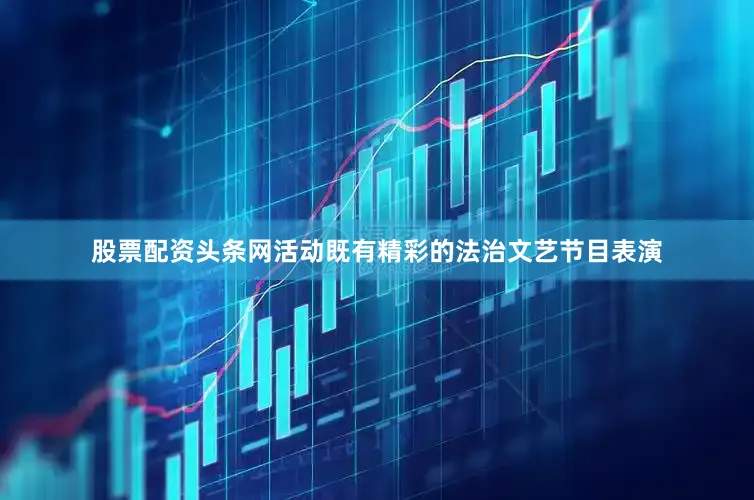 股票配资头条网活动既有精彩的法治文艺节目表演