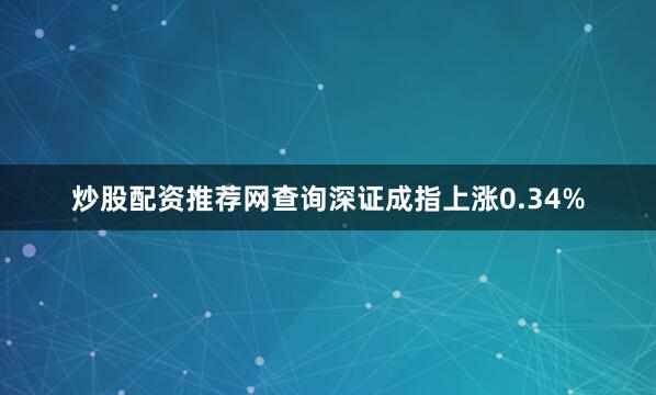 炒股配资推荐网查询深证成指上涨0.34%