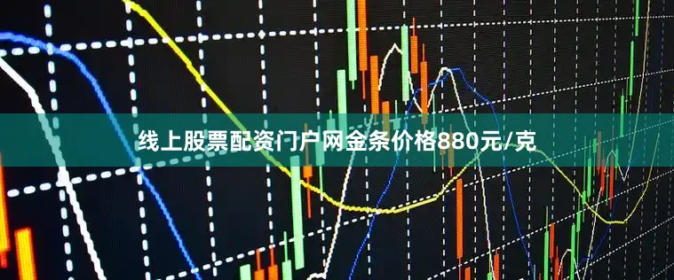 线上股票配资门户网金条价格880元/克