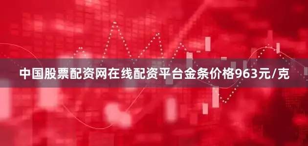 中国股票配资网在线配资平台金条价格963元/克