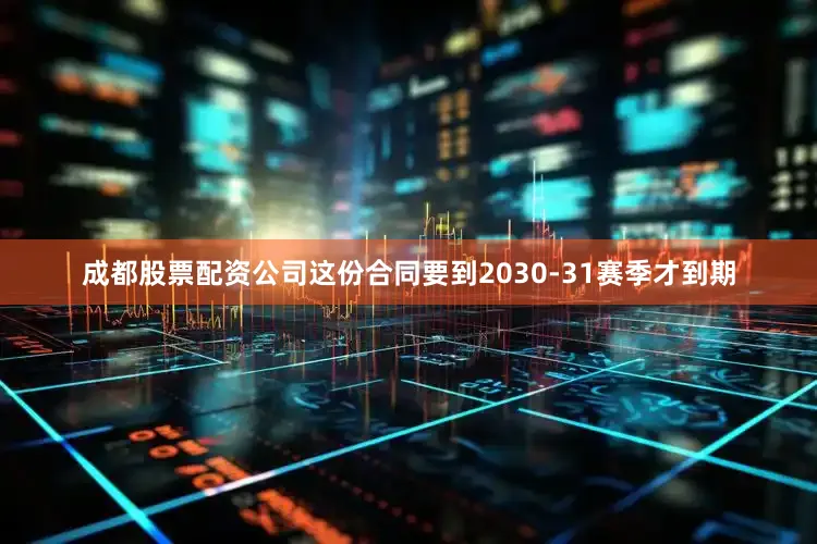 成都股票配资公司这份合同要到2030-31赛季才到期
