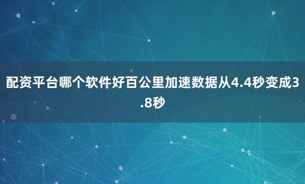 配资平台哪个软件好百公里加速数据从4.4秒变成3.8秒