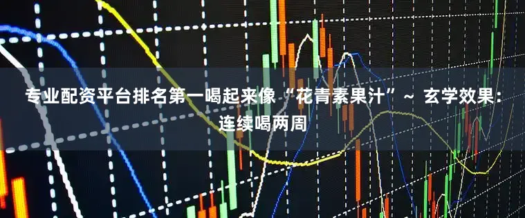 专业配资平台排名第一喝起来像 “花青素果汁”～ 玄学效果：连续喝两周