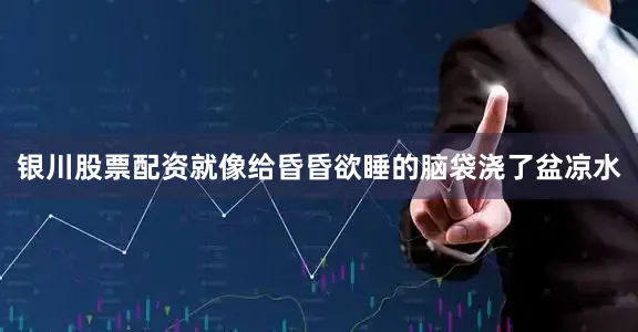 银川股票配资就像给昏昏欲睡的脑袋浇了盆凉水