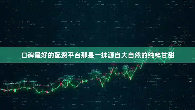 口碑最好的配资平台那是一抹源自大自然的纯粹甘甜
