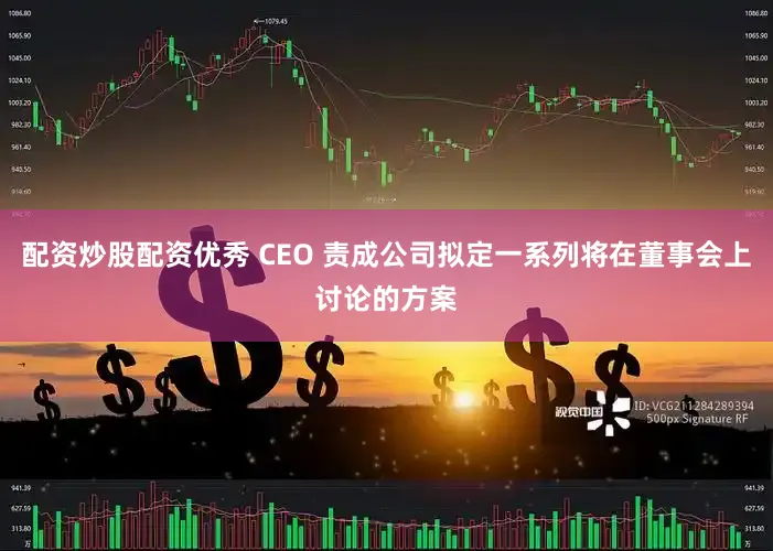 配资炒股配资优秀 CEO 责成公司拟定一系列将在董事会上讨论的方案