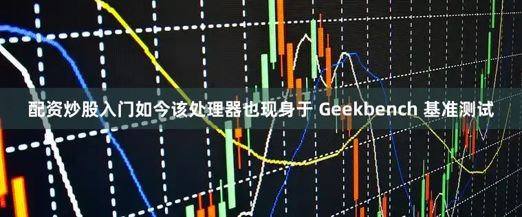配资炒股入门如今该处理器也现身于 Geekbench 基准测试