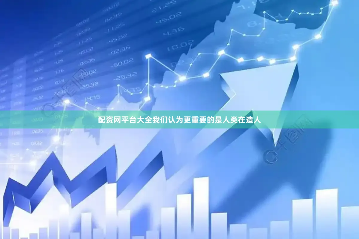 配资网平台大全我们认为更重要的是人类在造人