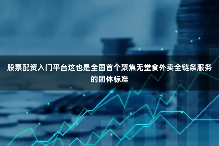 股票配资入门平台这也是全国首个聚焦无堂食外卖全链条服务的团体标准