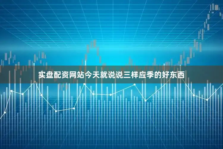 实盘配资网站今天就说说三样应季的好东西