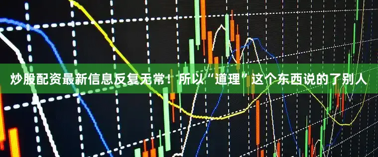 炒股配资最新信息反复无常！所以“道理”这个东西说的了别人