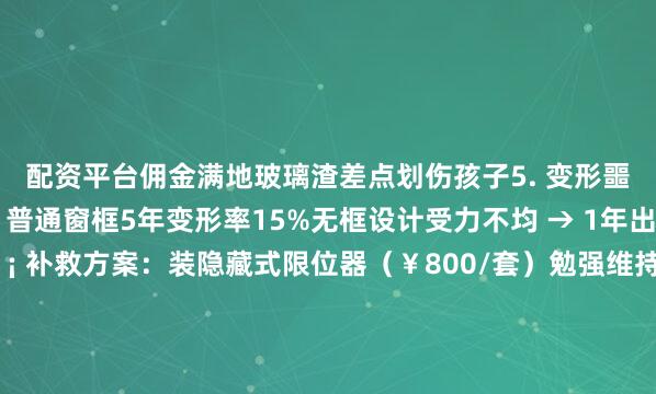 配资平台佣金满地玻璃渣差点划伤孩子5. 变形噩梦：2年变＂波浪谷＂！普通窗框5年变形率15%无框设计受力不均 → 1年出现明显波浪纹💡 补救方案：装隐藏式限位器（￥800/套）勉强维持6. 通风灾难：空调续命24小时！传统阳台通风量=3台1.5匹空调密闭玻璃房=细菌培养皿（PM2.5浓度飙升300%）西晒房装玻璃封阳台 → 夏天室温飙到45℃💡 装修总结：别让＂网红滤镜＂害了你！安全公式：阳台进深