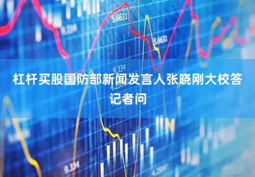 杠杆买股国防部新闻发言人张晓刚大校答记者问