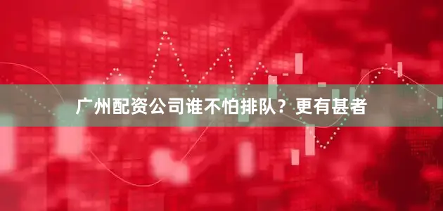 广州配资公司谁不怕排队？更有甚者