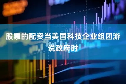 股票的配资当美国科技企业组团游说政府时
