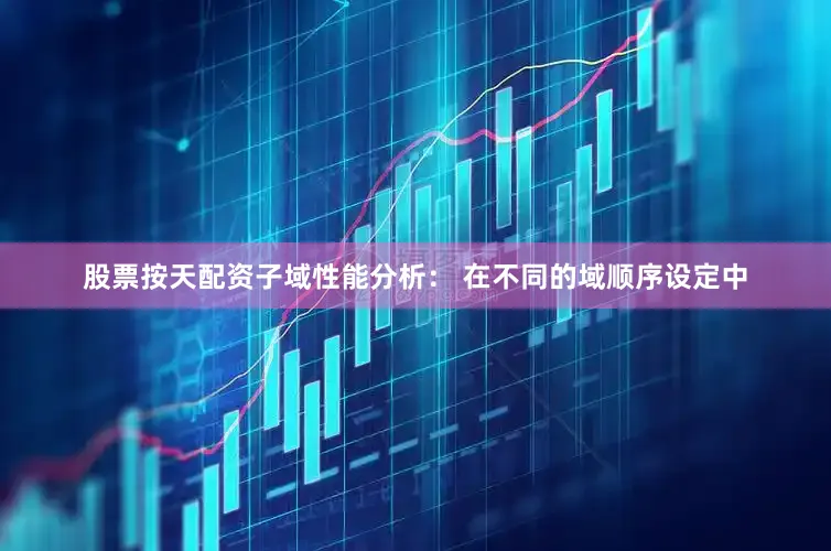 股票按天配资子域性能分析： 在不同的域顺序设定中