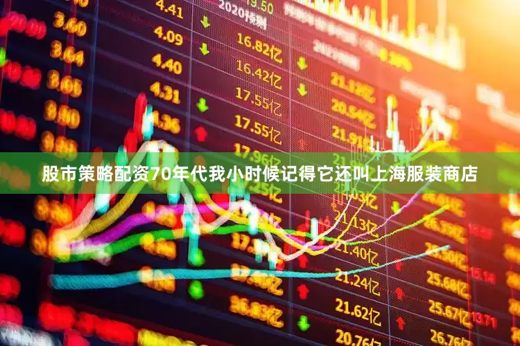 股市策略配资70年代我小时候记得它还叫上海服装商店