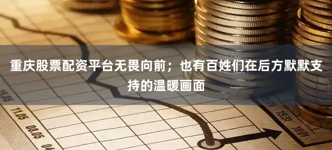 重庆股票配资平台无畏向前；也有百姓们在后方默默支持的温暖画面