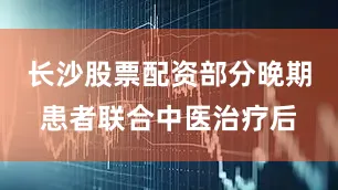 长沙股票配资部分晚期患者联合中医治疗后