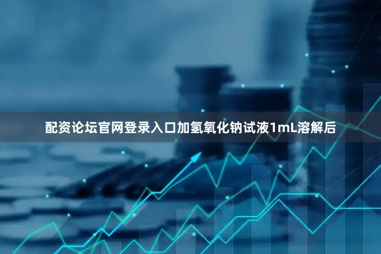 配资论坛官网登录入口加氢氧化钠试液1mL溶解后