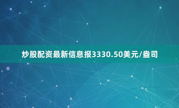 炒股配资最新信息报3330.50美元/盎司