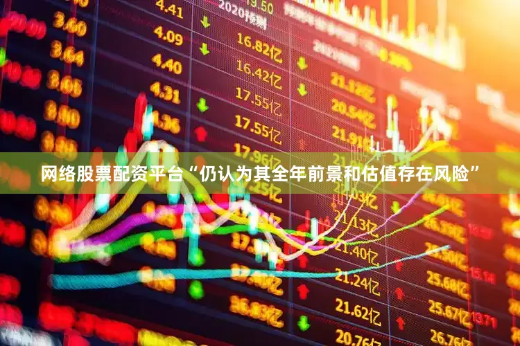网络股票配资平台“仍认为其全年前景和估值存在风险”