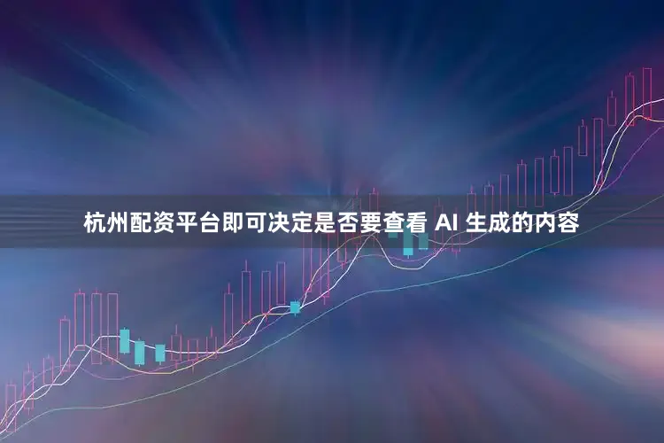 杭州配资平台即可决定是否要查看 AI 生成的内容
