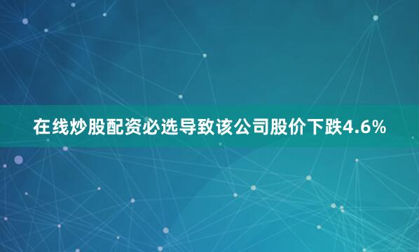 在线炒股配资必选导致该公司股价下跌4.6%
