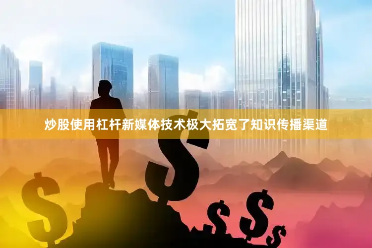 炒股使用杠杆新媒体技术极大拓宽了知识传播渠道