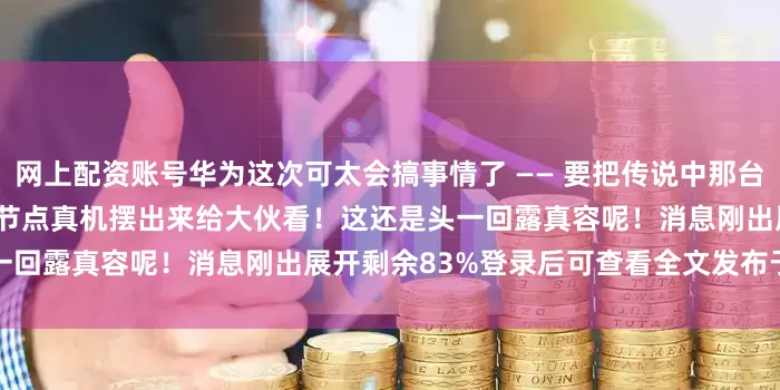 网上配资账号华为这次可太会搞事情了 —— 要把传说中那台 “算力核弹” 昇腾 384 超节点真机摆出来给大伙看！这还是头一回露真容呢！消息刚出展开剩余83%登录后可查看全文发布于：北京市