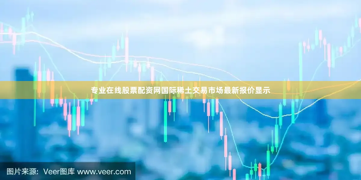 专业在线股票配资网国际稀土交易市场最新报价显示