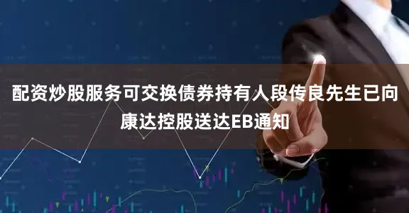 配资炒股服务可交换债券持有人段传良先生已向康达控股送达EB通知