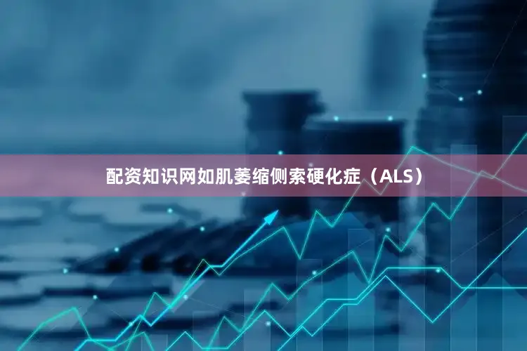 配资知识网如肌萎缩侧索硬化症（ALS）