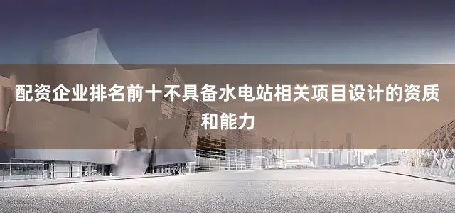 配资企业排名前十不具备水电站相关项目设计的资质和能力