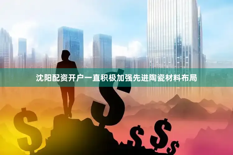 沈阳配资开户一直积极加强先进陶瓷材料布局