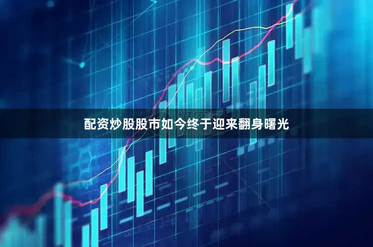 配资炒股股市如今终于迎来翻身曙光