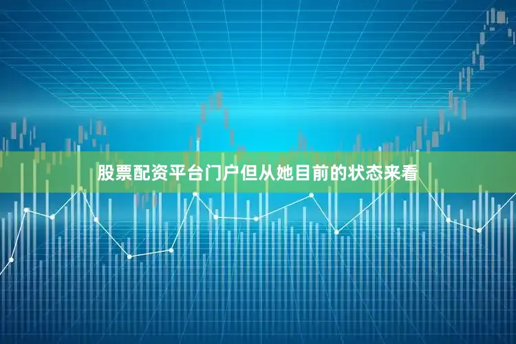 股票配资平台门户但从她目前的状态来看