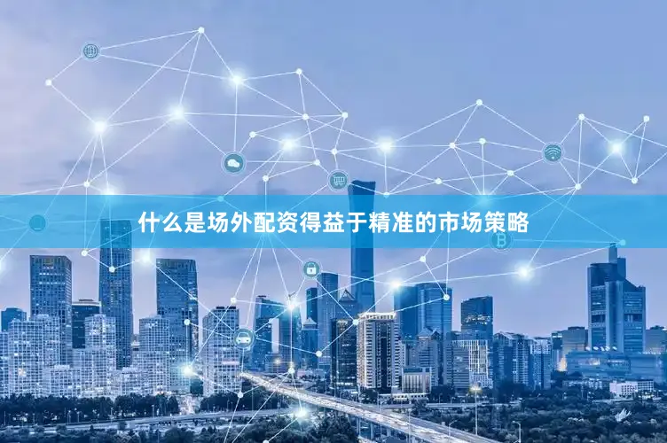 什么是场外配资得益于精准的市场策略