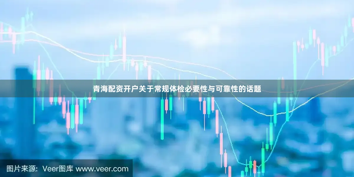 青海配资开户关于常规体检必要性与可靠性的话题
