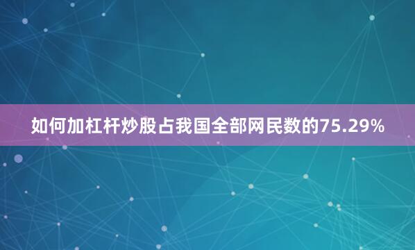 如何加杠杆炒股占我国全部网民数的75.29%