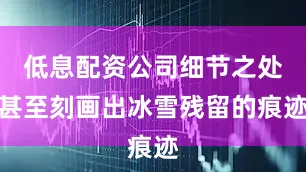 低息配资公司细节之处甚至刻画出冰雪残留的痕迹