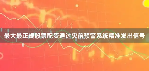 最大最正规股票配资通过灾前预警系统精准发出信号