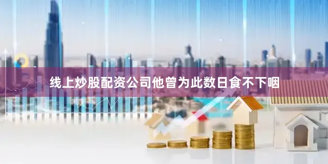线上炒股配资公司他曾为此数日食不下咽