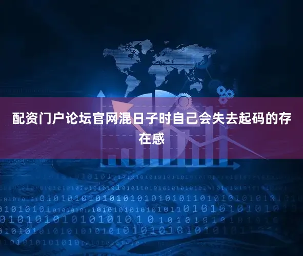 配资门户论坛官网混日子时自己会失去起码的存在感