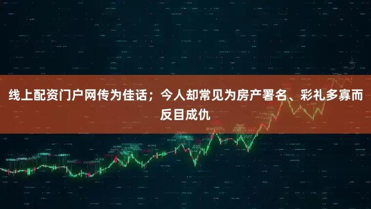 线上配资门户网传为佳话；今人却常见为房产署名、彩礼多寡而反目成仇