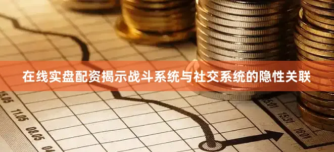 在线实盘配资揭示战斗系统与社交系统的隐性关联