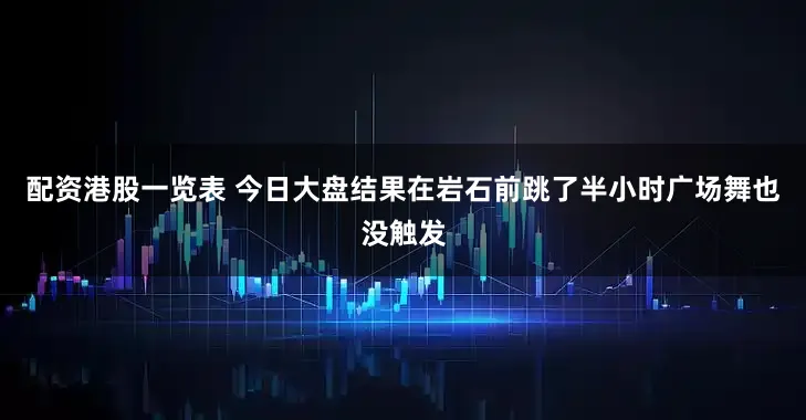 配资港股一览表 今日大盘结果在岩石前跳了半小时广场舞也没触发
