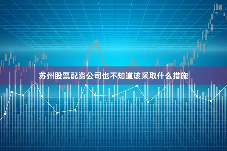苏州股票配资公司也不知道该采取什么措施