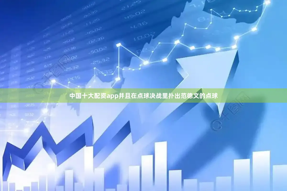 中国十大配资app并且在点球决战里扑出范德文的点球